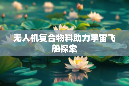 无人机复合物料助力宇宙飞船探索