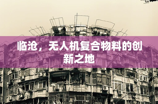 临沧，无人机复合物料的创新之地