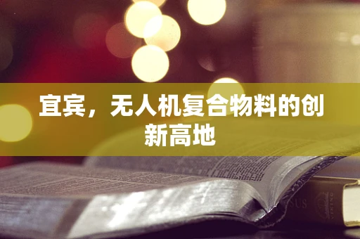 宜宾，无人机复合物料的创新高地