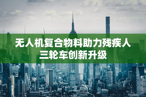 无人机复合物料助力残疾人三轮车创新升级