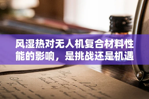 风湿热对无人机复合材料性能的影响，是挑战还是机遇？