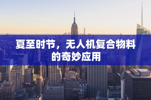 夏至时节，无人机复合物料的奇妙应用