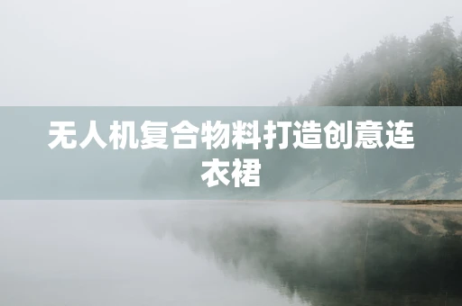 无人机复合物料打造创意连衣裙