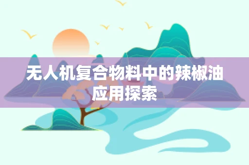 无人机复合物料中的辣椒油应用探索