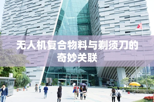 无人机复合物料与剃须刀的奇妙关联