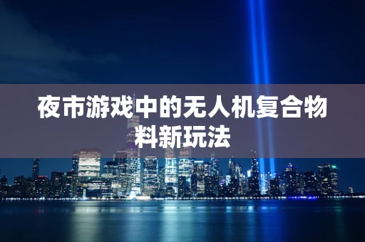 夜市游戏中的无人机复合物料新玩法
