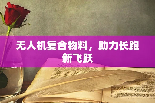 无人机复合物料，助力长跑新飞跃