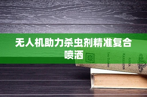 无人机助力杀虫剂精准复合喷洒