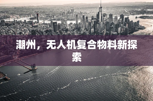 潮州，无人机复合物料新探索