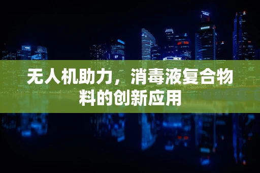 无人机助力，消毒液复合物料的创新应用