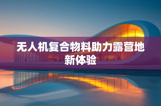 无人机复合物料助力露营地新体验
