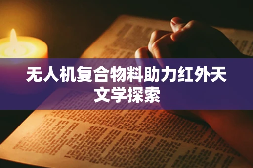 无人机复合物料助力红外天文学探索