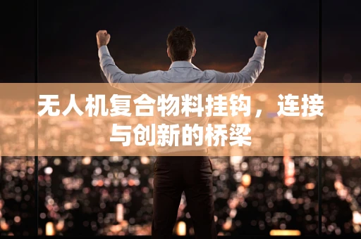 无人机复合物料挂钩，连接与创新的桥梁