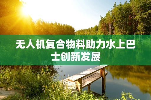 无人机复合物料助力水上巴士创新发展