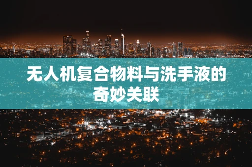 无人机复合物料与洗手液的奇妙关联
