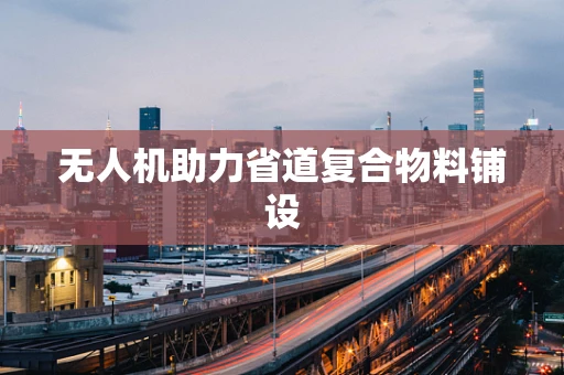 无人机助力省道复合物料铺设