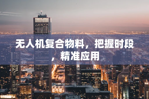 无人机复合物料，把握时段，精准应用