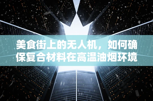 美食街上的无人机，如何确保复合材料在高温油烟环境中的稳定飞行？