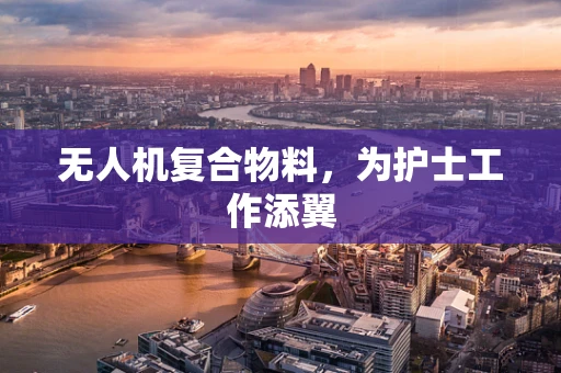 无人机复合物料，为护士工作添翼