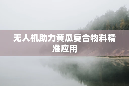 无人机助力黄瓜复合物料精准应用