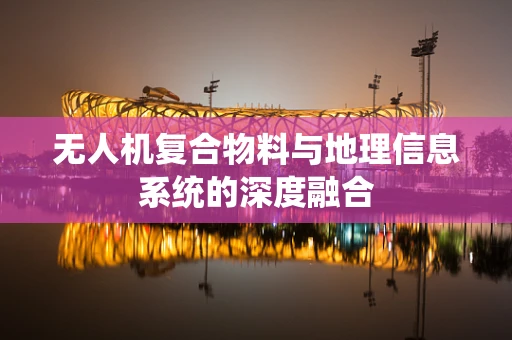 无人机复合物料与地理信息系统的深度融合