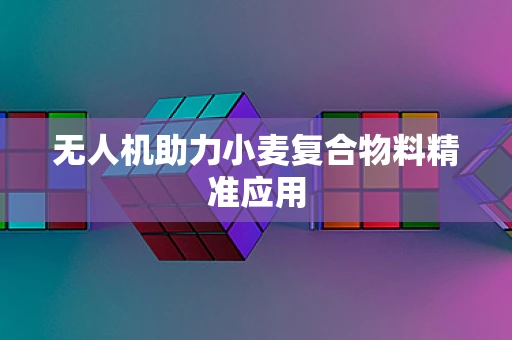 无人机助力小麦复合物料精准应用
