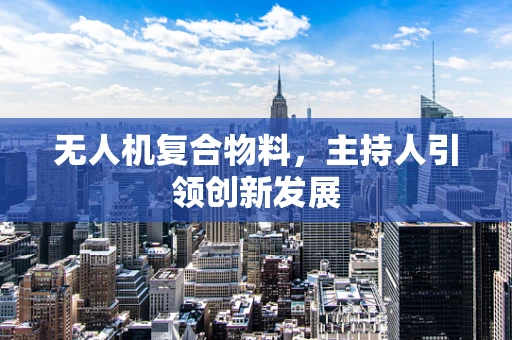 无人机复合物料，主持人引领创新发展