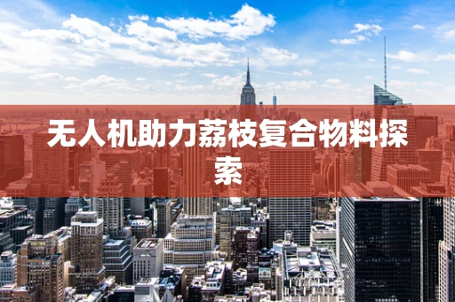 无人机助力荔枝复合物料探索