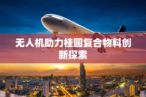 无人机助力桂圆复合物料创新探索