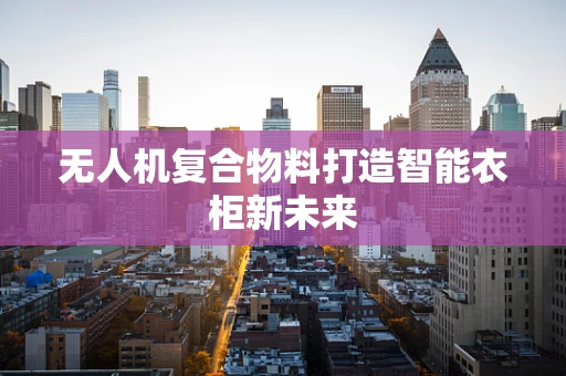 无人机复合物料打造智能衣柜新未来