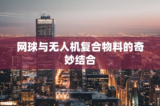 网球与无人机复合物料的奇妙结合