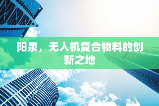 阳泉，无人机复合物料的创新之地