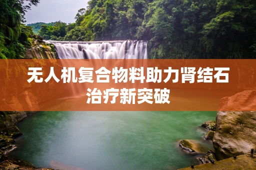 无人机复合物料助力肾结石治疗新突破