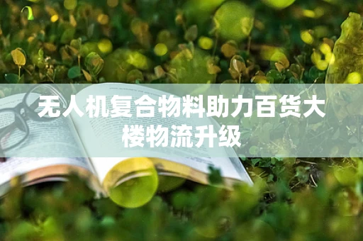 无人机复合物料助力百货大楼物流升级