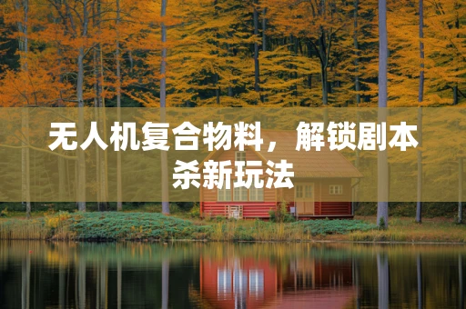 无人机复合物料，解锁剧本杀新玩法