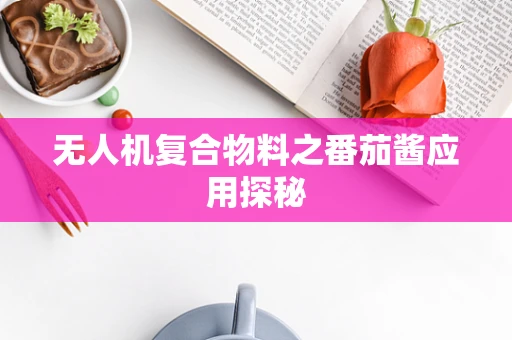 无人机复合物料之番茄酱应用探秘