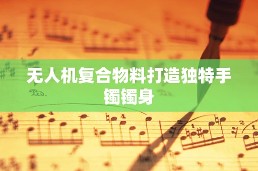 无人机复合物料打造独特手镯镯身