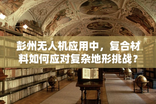 彭州无人机应用中，复合材料如何应对复杂地形挑战？