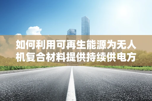如何利用可再生能源为无人机复合材料提供持续供电方案？