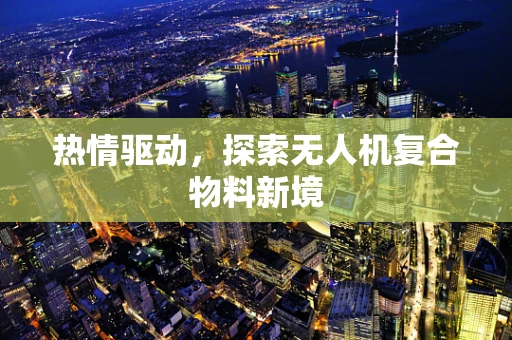 热情驱动，探索无人机复合物料新境