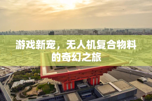 游戏新宠，无人机复合物料的奇幻之旅