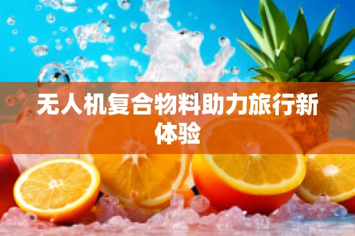 无人机复合物料助力旅行新体验
