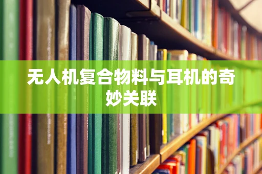 无人机复合物料与耳机的奇妙关联