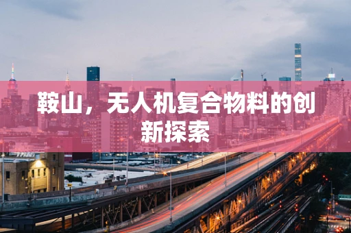 鞍山，无人机复合物料的创新探索