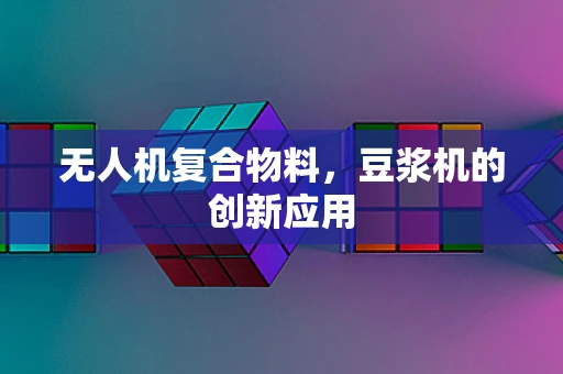 无人机复合物料，豆浆机的创新应用