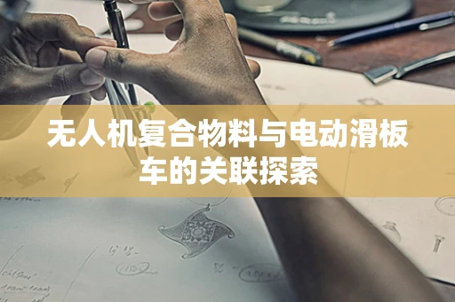 无人机复合物料与电动滑板车的关联探索