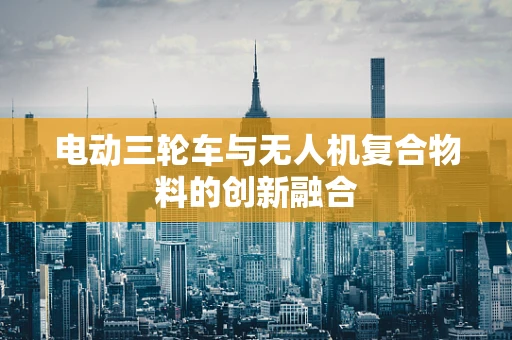 电动三轮车与无人机复合物料的创新融合