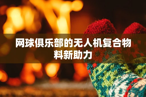 网球俱乐部的无人机复合物料新助力