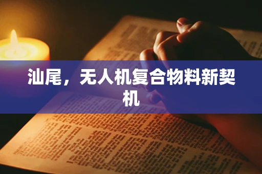 汕尾，无人机复合物料新契机