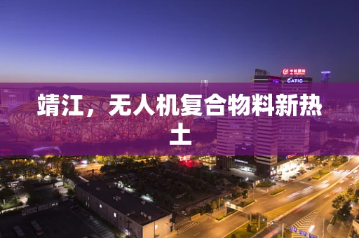 靖江，无人机复合物料新热土